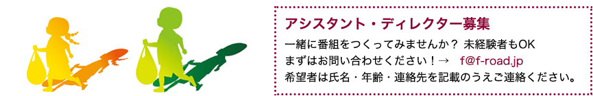 アシスタント・ディレクター募集一緒に番組をつくってみませんか？まずはお問い合わせください！→　f＠f-road.jp　希望者は氏名・年齢・連絡先を記載のうえご連絡ください。